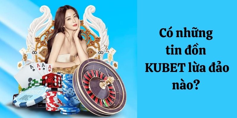 Tìm hiểu về tin đồn Kubet lừa đảo